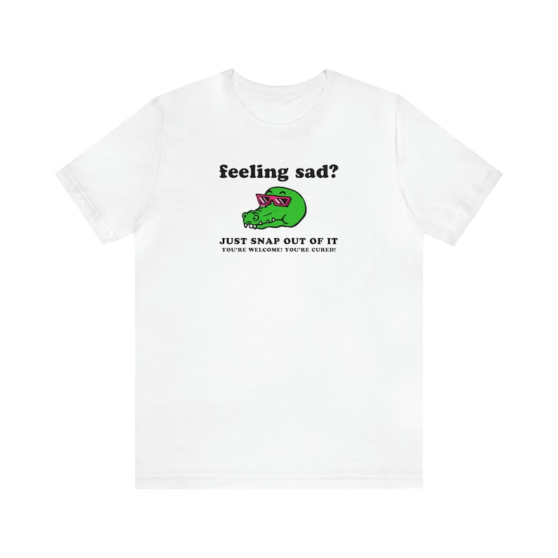 Feeling Sad Just Snap Out Of It Funny Mental Health Shirt Crocodile Shirt Alligator Shirt Depression Shirt Anxiety Shirt Punny Shirt