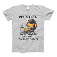 I'm Retired, I Don't Have To, I Don't Want To, You Can't Make Me T-Shirt