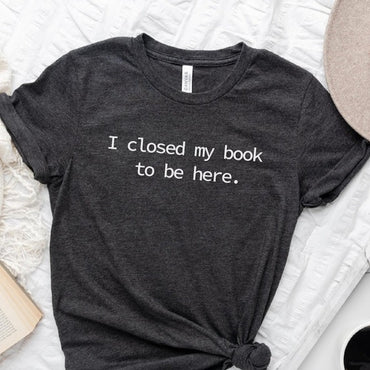 I Closed My Book to Be Here shirt, book lover shirt, reading shirt, reader shirt, librarian shirt, book lover gift, Funny reader shirt - Msix Apparel - T Shirt